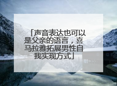 声音表达也可以是父亲的语言，喜马拉雅拓展男性自我实现方式