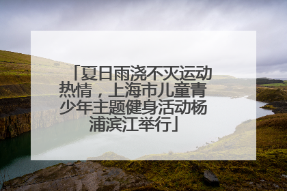 夏日雨浇不灭运动热情，上海市儿童青少年主题健身活动杨浦滨江举行