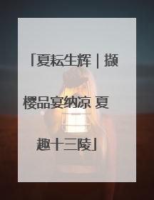 夏耘生辉｜撷樱品宴纳凉 夏趣十三陵