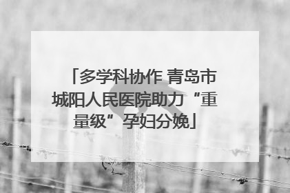 多学科协作 青岛市城阳人民医院助力“重量级”孕妇分娩