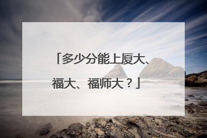 多少分能上厦大、福大、福师大？