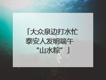 大众泉边打水忙 泰安人发明端午“山水粽”