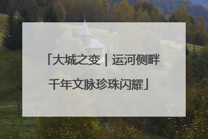 大城之变｜运河侧畔 千年文脉珍珠闪耀