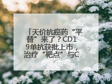 天价抗癌药“平替”来了？CD19单抗获批上市，治疗“靶点”与CAR-T相同