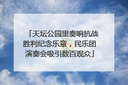 天坛公园里奏响抗战胜利纪念乐章，民乐团演奏会吸引数百观众