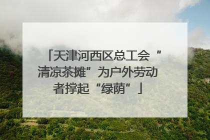 天津河西区总工会“清凉茶摊”为户外劳动者撑起“绿荫”