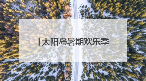 太阳岛暑期欢乐季来了！中高考生持准考证享专属福利