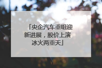 央企汽车重组迎新进展，股价上演冰火两重天