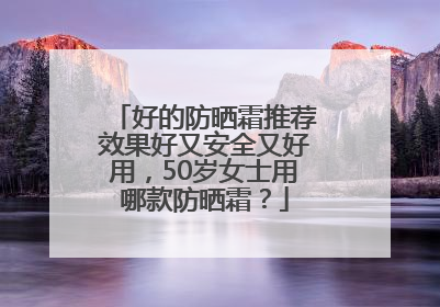 好的防晒霜推荐效果好又安全又好用，50岁女士用哪款防晒霜？