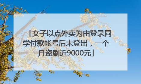 女子以点外卖为由登录同学付款帐号后未登出，一个月盗刷近9000元