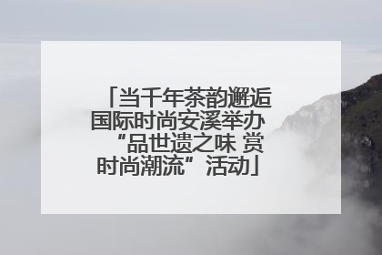 当千年茶韵邂逅国际时尚安溪举办“品世遗之味 赏时尚潮流”活动