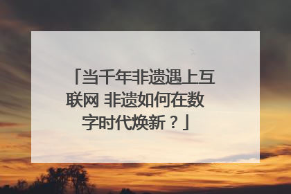 当千年非遗遇上互联网 非遗如何在数字时代焕新？