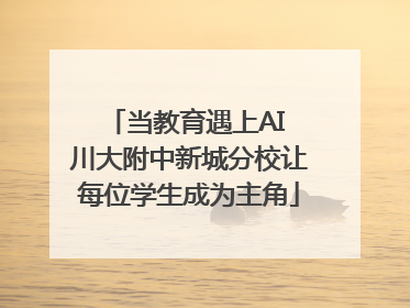 当教育遇上AI 川大附中新城分校让每位学生成为主角