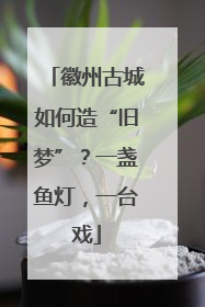 徽州古城如何造“旧梦”？一盏鱼灯，一台戏