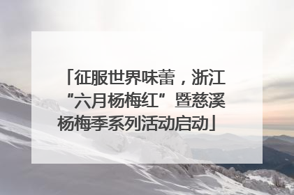征服世界味蕾，浙江“六月杨梅红”暨慈溪杨梅季系列活动启动
