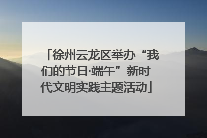 徐州云龙区举办“我们的节日·端午”新时代文明实践主题活动