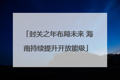 封关之年布局未来 海南持续提升开放能级