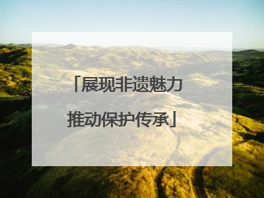 展现非遗魅力 推动保护传承