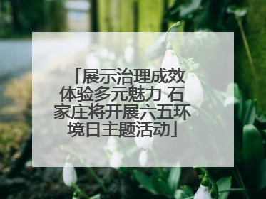 展示治理成效 体验多元魅力 石家庄将开展六五环境日主题活动