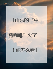 山东的“中药咖啡”火了！你怎么看