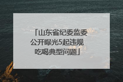 山东省纪委监委公开曝光5起违规吃喝典型问题