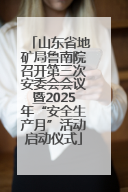山东省地矿局鲁南院召开第三次安委会会议暨2025年“安全生产月”活动启动仪式