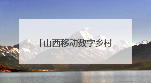 山西移动数字乡村平台：让乡村更智慧 让治理更便捷
