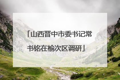 山西晋中市委书记常书铭在榆次区调研