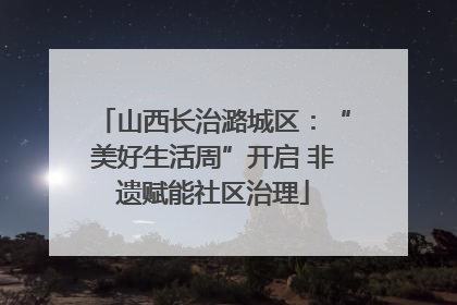 山西长治潞城区：“美好生活周”开启 非遗赋能社区治理