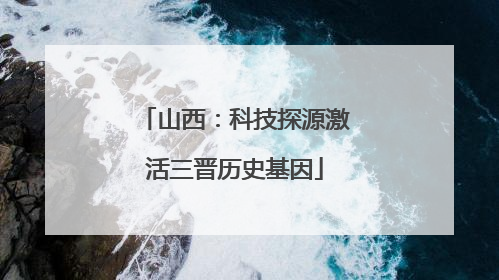 山西：科技探源激活三晋历史基因