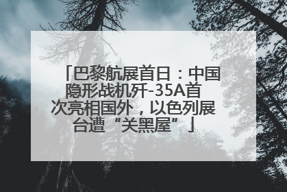 巴黎航展首日：中国隐形战机歼-35A首次亮相国外，以色列展台遭“关黑屋”
