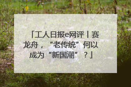 工人日报e网评丨赛龙舟，“老传统”何以成为“新国潮”？