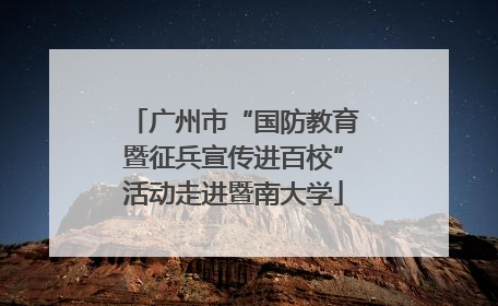 广州市“国防教育暨征兵宣传进百校”活动走进暨南大学