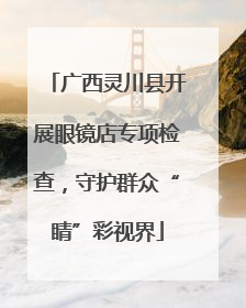 广西灵川县开展眼镜店专项检查，守护群众“睛”彩视界