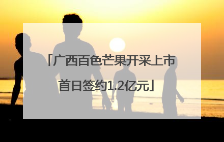 广西百色芒果开采上市 首日签约1.2亿元