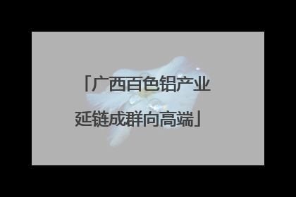 广西百色铝产业延链成群向高端