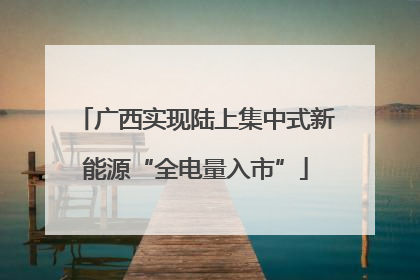 广西实现陆上集中式新能源“全电量入市”