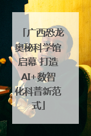 广西恐龙奥秘科学馆启幕 打造AI+数智化科普新范式