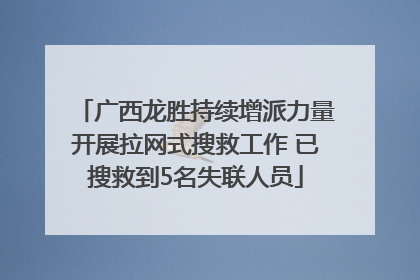 广西龙胜持续增派力量开展拉网式搜救工作 已搜救到5名失联人员