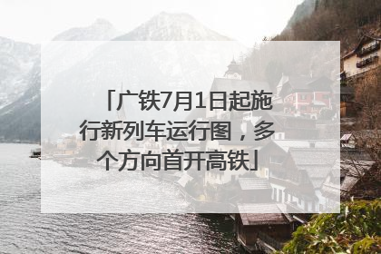 广铁7月1日起施行新列车运行图，多个方向首开高铁