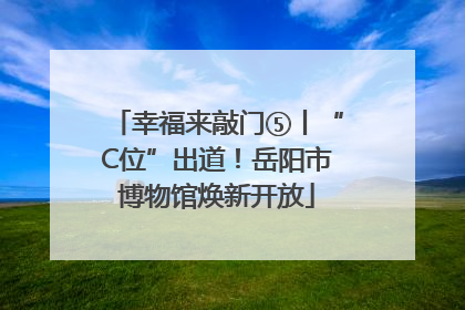 幸福来敲门⑤丨“C位”出道！岳阳市博物馆焕新开放