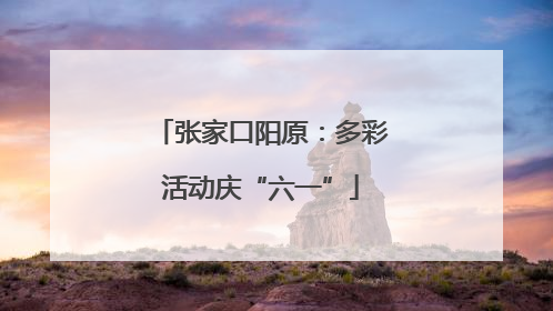 张家口阳原：多彩活动庆“六一”