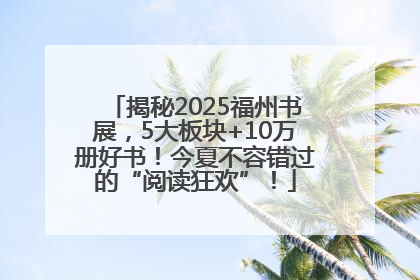 揭秘2025福州书展，5大板块+10万册好书！今夏不容错过的“阅读狂欢”！
