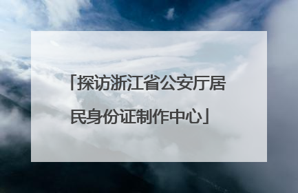 探访浙江省公安厅居民身份证制作中心