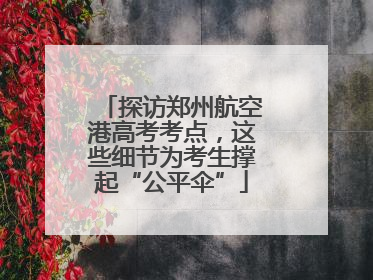 探访郑州航空港高考考点，这些细节为考生撑起“公平伞”