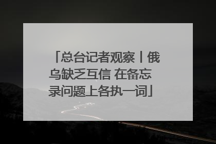 总台记者观察丨俄乌缺乏互信 在备忘录问题上各执一词