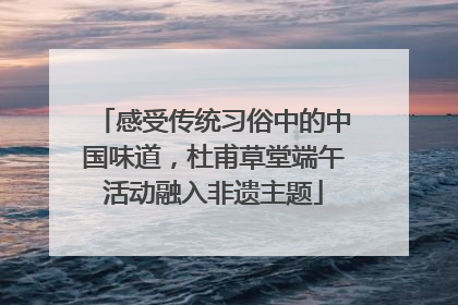 感受传统习俗中的中国味道，杜甫草堂端午活动融入非遗主题