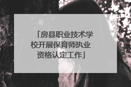 房县职业技术学校开展保育师执业资格认定工作