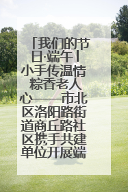 我们的节日·端午│小手传温情 粽香老人心——市北区洛阳路街道商丘路社区携手共建单位开展端午主题活动