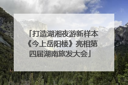 打造湖湘夜游新样本《今上岳阳楼》亮相第四届湖南旅发大会